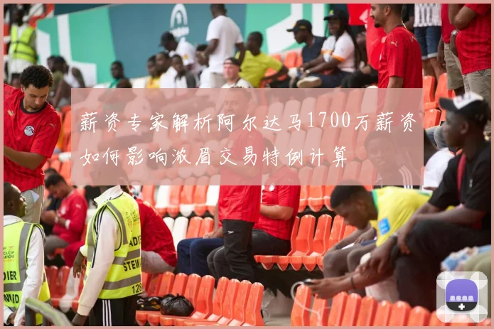 薪资专家解析阿尔达马1700万薪资如何影响浓眉交易特例计算