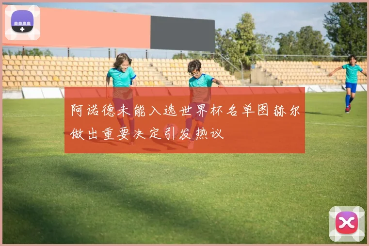 阿诺德未能入选世界杯名单图赫尔做出重要决定引发热议