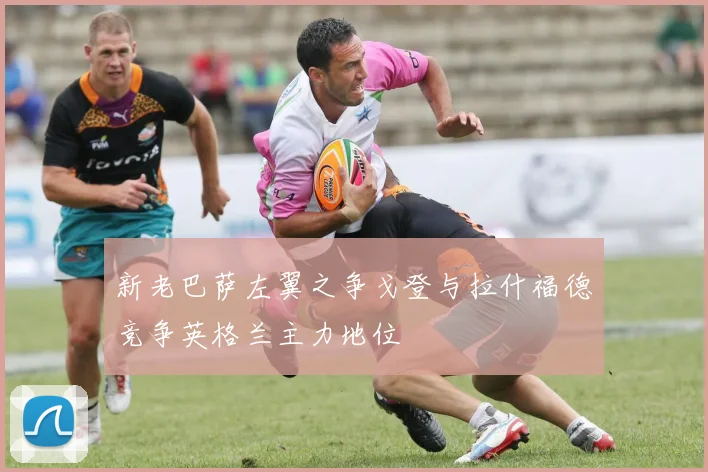 新老巴萨左翼之争戈登与拉什福德竞争英格兰主力地位