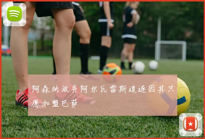 阿森纳放弃阿尔瓦雷斯追逐因其只愿加盟巴萨