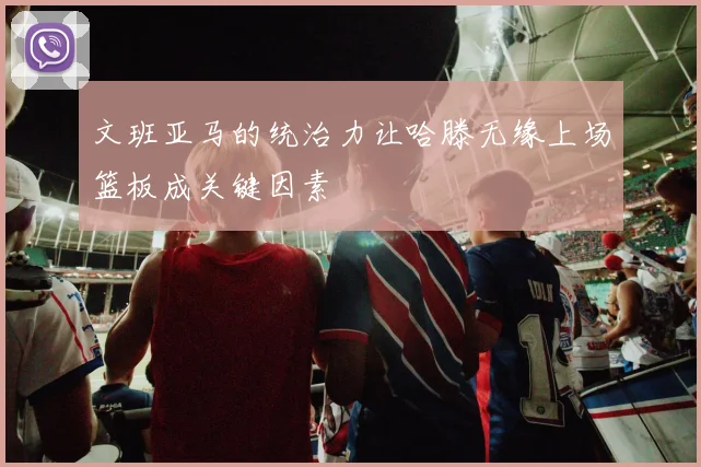 文班亚马的统治力让哈滕无缘上场篮板成关键因素