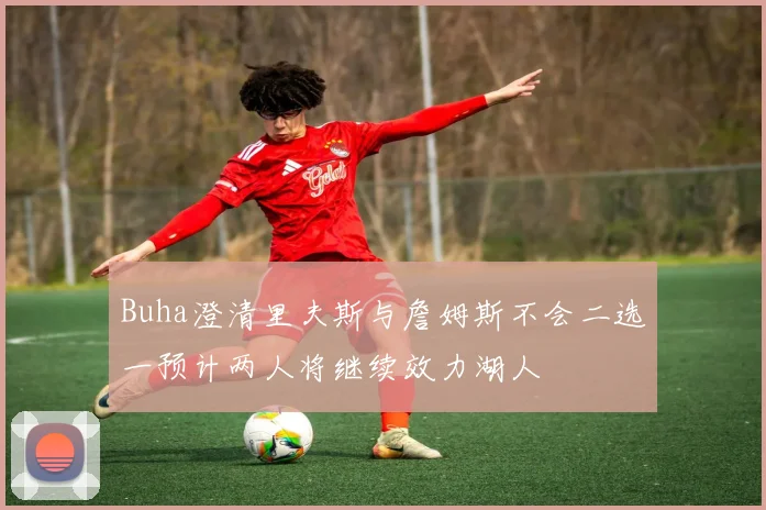 Buha澄清里夫斯与詹姆斯不会二选一预计两人将继续效力湖人