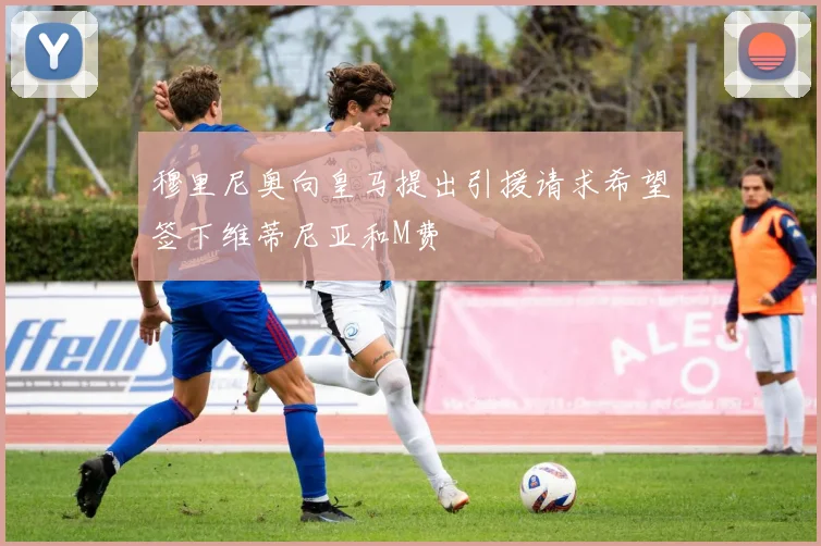 穆里尼奥向皇马提出引援请求希望签下维蒂尼亚和M费