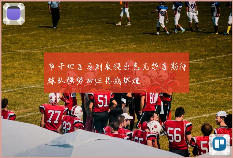 华子坦言马刺表现出色无怨言期待球队强势回归再战辉煌