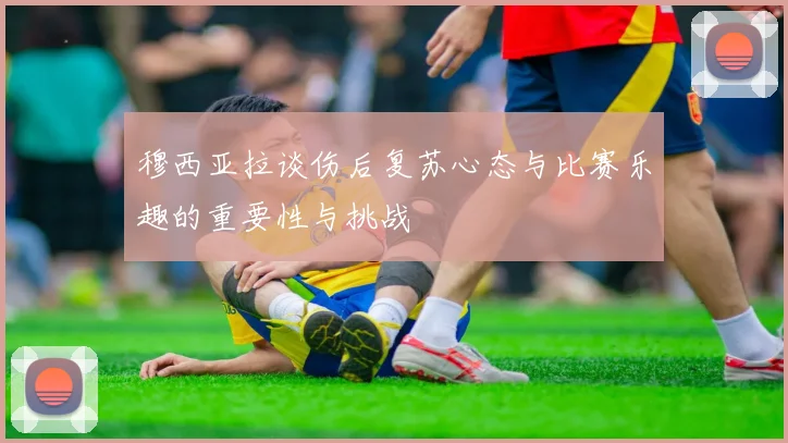 穆西亚拉谈伤后复苏心态与比赛乐趣的重要性与挑战