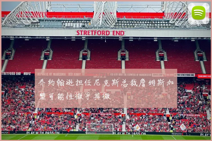 乔约翰逊担任尼克斯总裁詹姆斯加盟可能性微乎其微