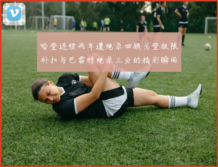 哈登连续两年遭绝杀回顾戈登极限补扣与巴雷特绝杀三分的精彩瞬间