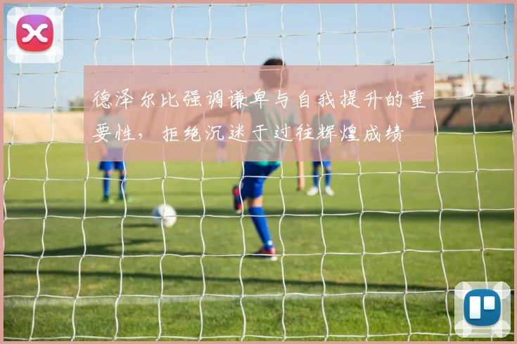 德泽尔比强调谦卑与自我提升的重要性，拒绝沉迷于过往辉煌成绩