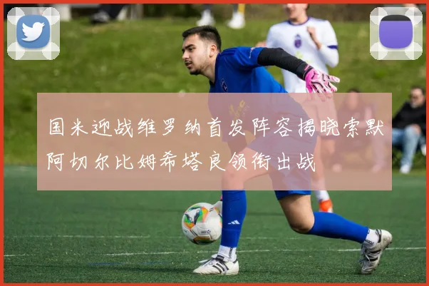 国米迎战维罗纳首发阵容揭晓索默阿切尔比姆希塔良领衔出战