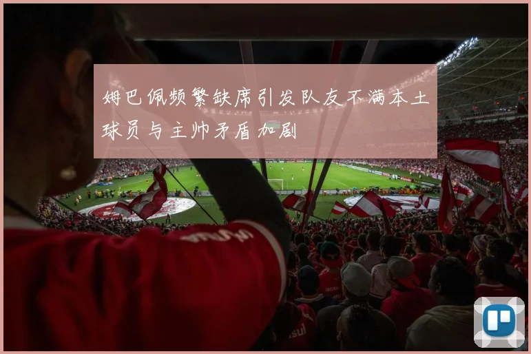 姆巴佩频繁缺席引发队友不满本土球员与主帅矛盾加剧