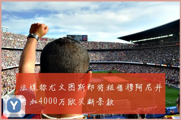 法媒称尤文图斯即将租借穆阿尼并附加4000万欧买断条款