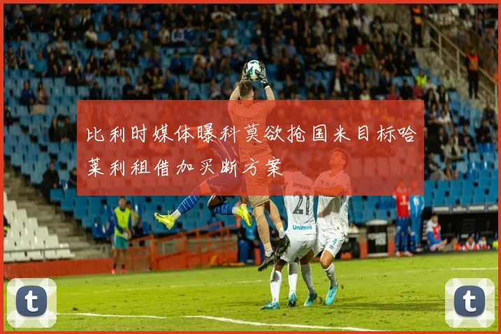 比利时媒体曝科莫欲抢国米目标哈莱利租借加买断方案