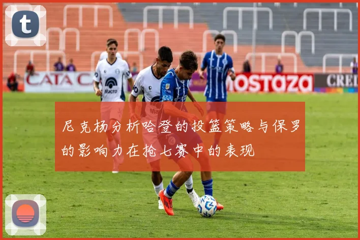 尼克杨分析哈登的投篮策略与保罗的影响力在抢七赛中的表现