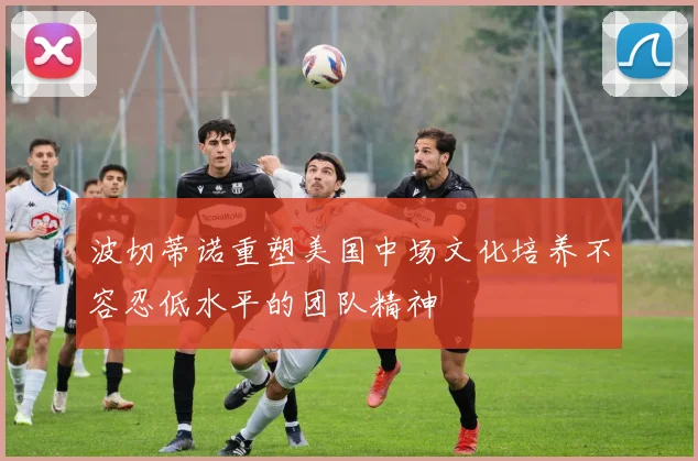 波切蒂诺重塑美国中场文化培养不容忍低水平的团队精神