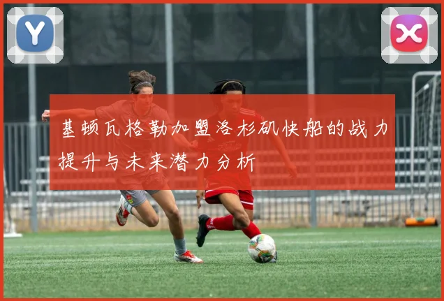 基顿瓦格勒加盟洛杉矶快船的战力提升与未来潜力分析