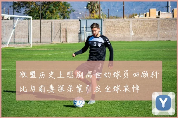 联盟历史上悲剧离世的球员回顾科比与前妻谋杀案引发全球哀悼