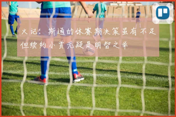 火记：斯通的休赛期决策虽有不足但续约小贾无疑是明智之举