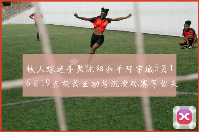 铁人球迷齐聚沈阳和平环宇城5月16日19点花式互动与沉浸观赛等你来参与