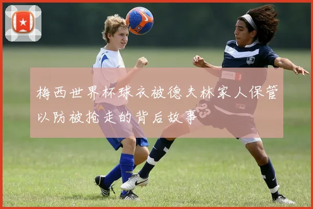 梅西世界杯球衣被德夫林家人保管以防被抢走的背后故事
