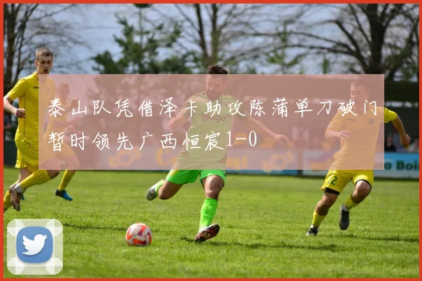 泰山队凭借泽卡助攻陈蒲单刀破门暂时领先广西恒宸1-0